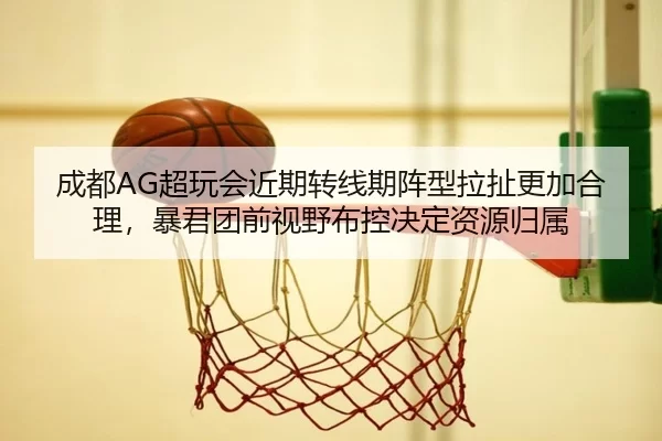 成都AG超玩会近期转线期阵型拉扯更加合理，暴君团前视野布控决定资源归属