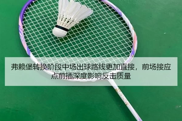弗赖堡转换阶段中场出球路线更加直接，前场接应点前插深度影响反击质量