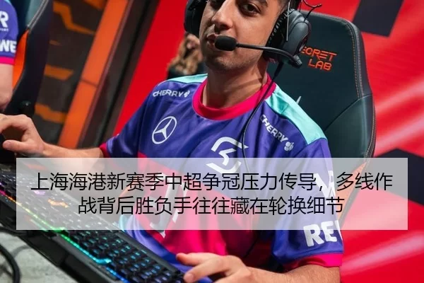 上海海港新赛季中超争冠压力传导，多线作战背后胜负手往往藏在轮换细节